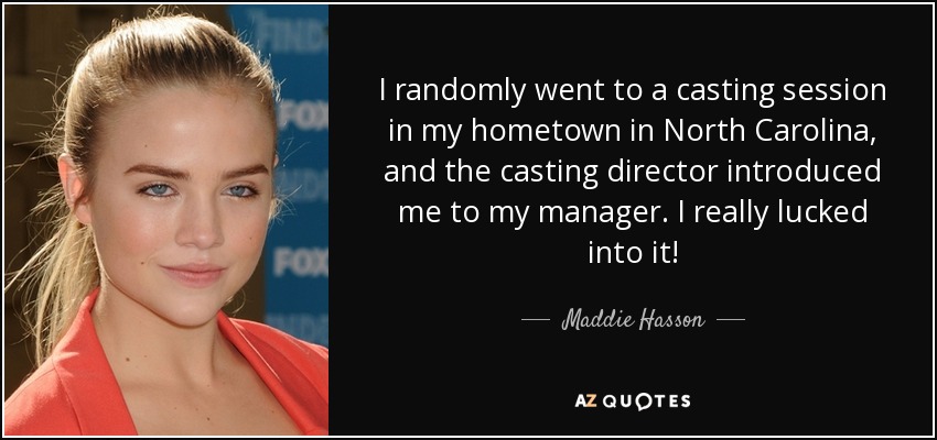 I randomly went to a casting session in my hometown in North Carolina, and the casting director introduced me to my manager. I really lucked into it! - Maddie Hasson