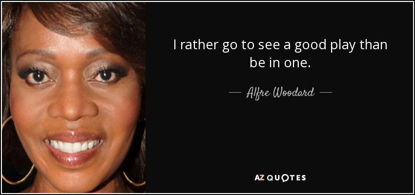 I rather go to see a good play than be in one. - Alfre Woodard