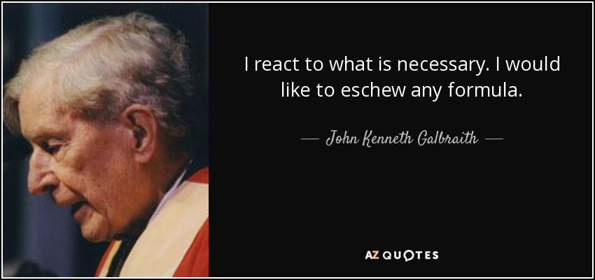 I react to what is necessary. I would like to eschew any formula. - John Kenneth Galbraith