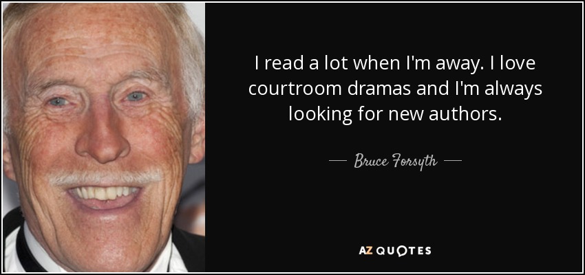 I read a lot when I'm away. I love courtroom dramas and I'm always looking for new authors. - Bruce Forsyth