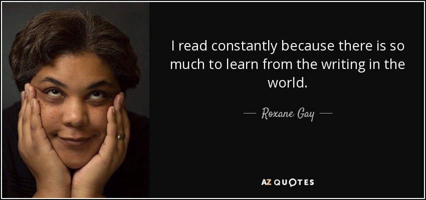 I read constantly because there is so much to learn from the writing in the world. - Roxane Gay