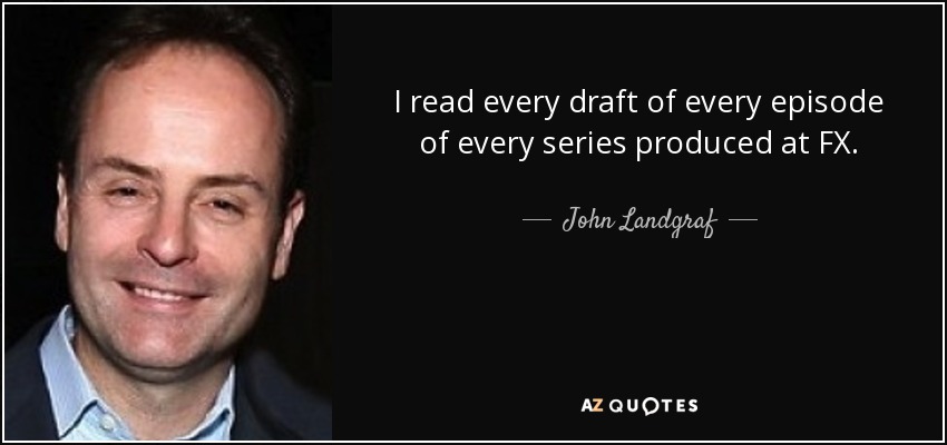 I read every draft of every episode of every series produced at FX. - John Landgraf