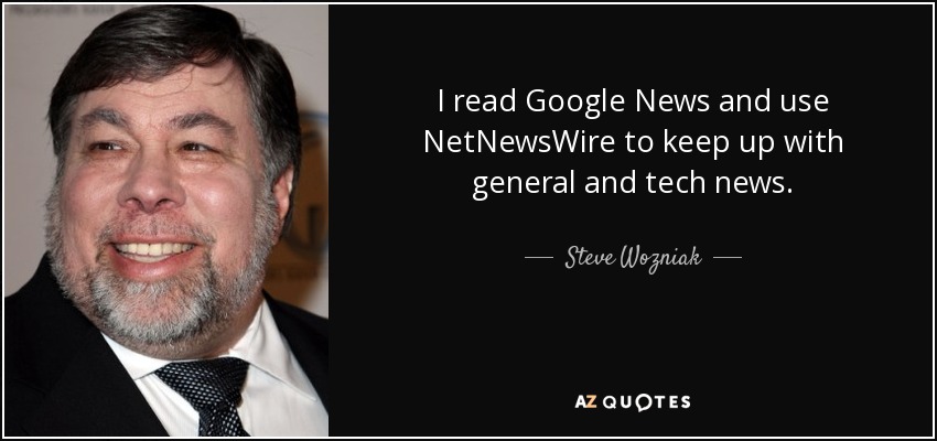 I read Google News and use NetNewsWire to keep up with general and tech news. - Steve Wozniak