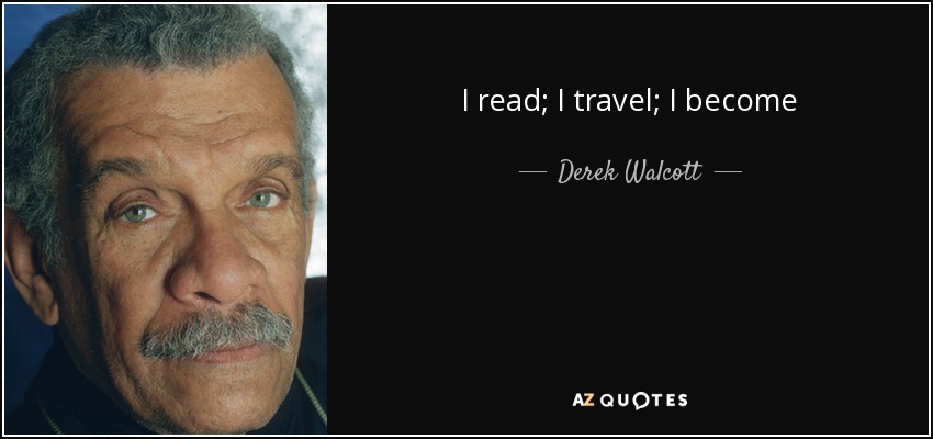 I read; I travel; I become - Derek Walcott