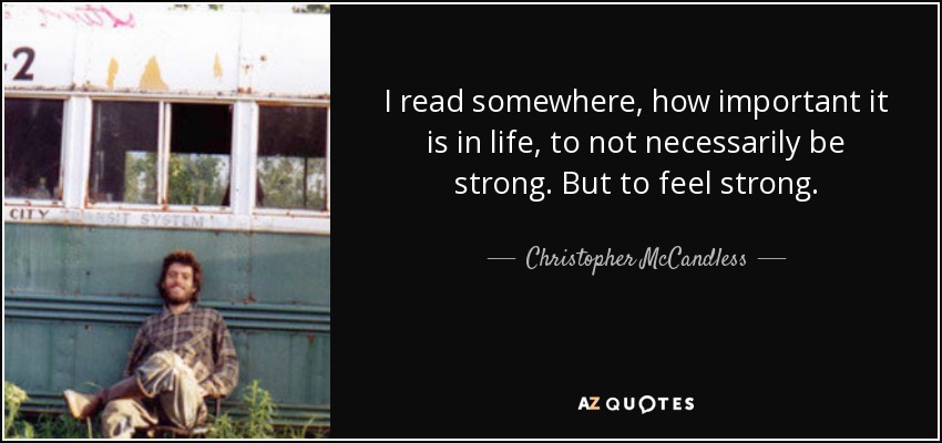 I read somewhere, how important it is in life, to not necessarily be strong. But to feel strong. - Christopher McCandless