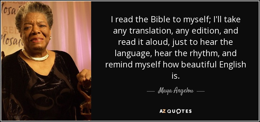 I read the Bible to myself; I'll take any translation, any edition, and read it aloud, just to hear the language, hear the rhythm, and remind myself how beautiful English is. - Maya Angelou