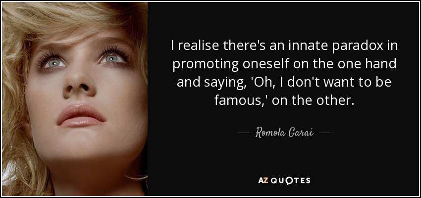 I realise there's an innate paradox in promoting oneself on the one hand and saying, 'Oh, I don't want to be famous,' on the other. - Romola Garai