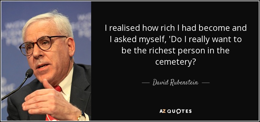 I realised how rich I had become and I asked myself, 'Do I really want to be the richest person in the cemetery? - David Rubenstein