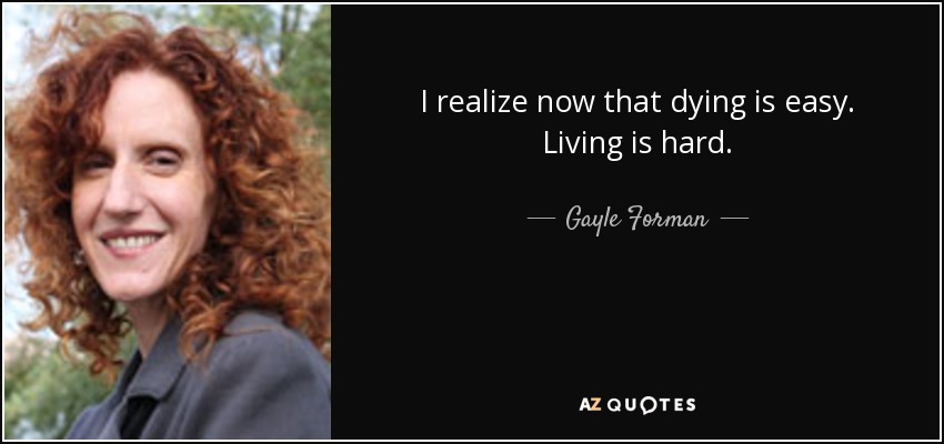 I realize now that dying is easy. Living is hard. - Gayle Forman