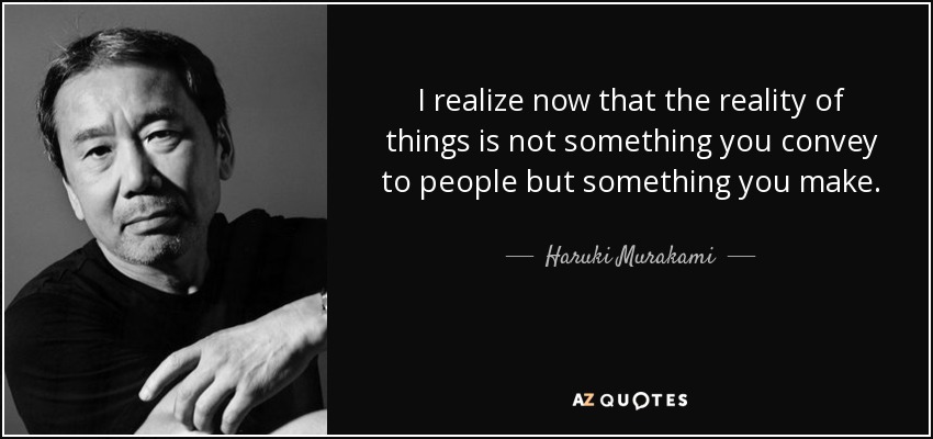 I realize now that the reality of things is not something you convey to people but something you make. - Haruki Murakami