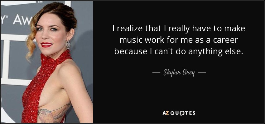 I realize that I really have to make music work for me as a career because I can't do anything else. - Skylar Grey