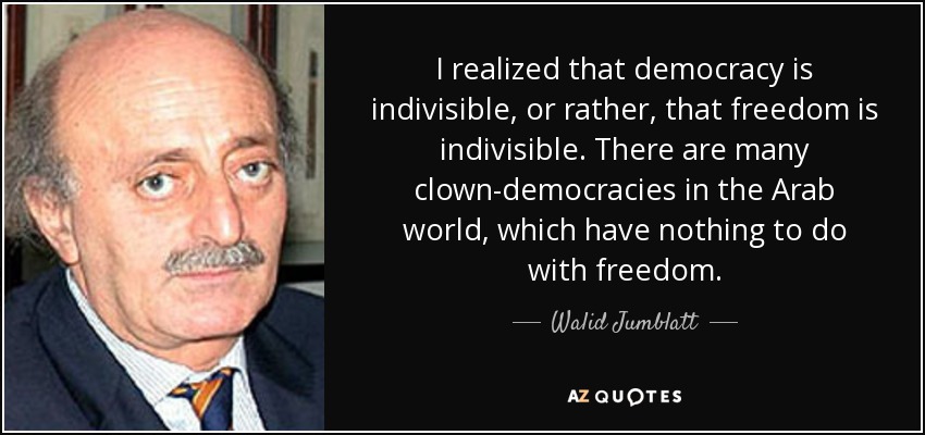 I realized that democracy is indivisible, or rather, that freedom is indivisible. There are many clown-democracies in the Arab world, which have nothing to do with freedom. - Walid Jumblatt