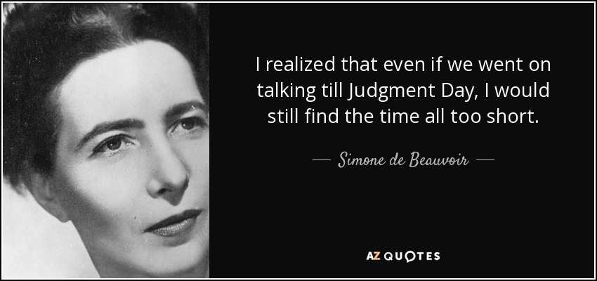I realized that even if we went on talking till Judgment Day, I would still find the time all too short. - Simone de Beauvoir