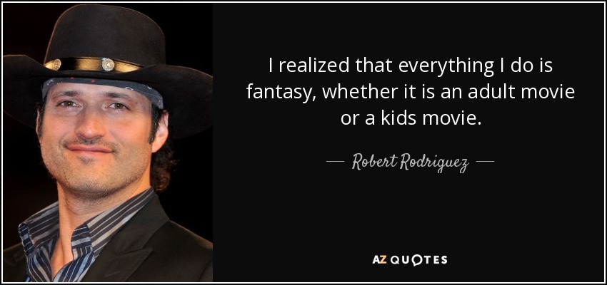 I realized that everything I do is fantasy, whether it is an adult movie or a kids movie. - Robert Rodriguez