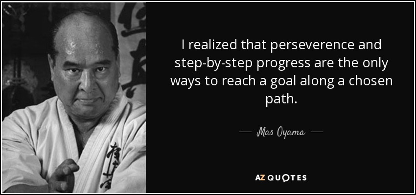 I realized that perseverence and step-by-step progress are the only ways to reach a goal along a chosen path. - Mas Oyama