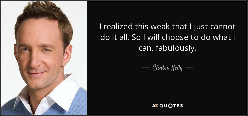 I realized this weak that I just cannot do it all. So I will choose to do what i can, fabulously. - Clinton Kelly