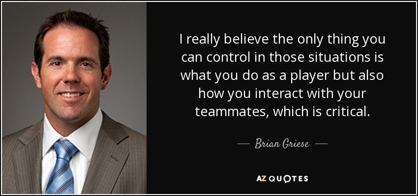 I really believe the only thing you can control in those situations is what you do as a player but also how you interact with your teammates, which is critical. - Brian Griese