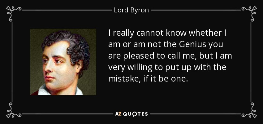 I really cannot know whether I am or am not the Genius you are pleased to call me, but I am very willing to put up with the mistake, if it be one. - Lord Byron