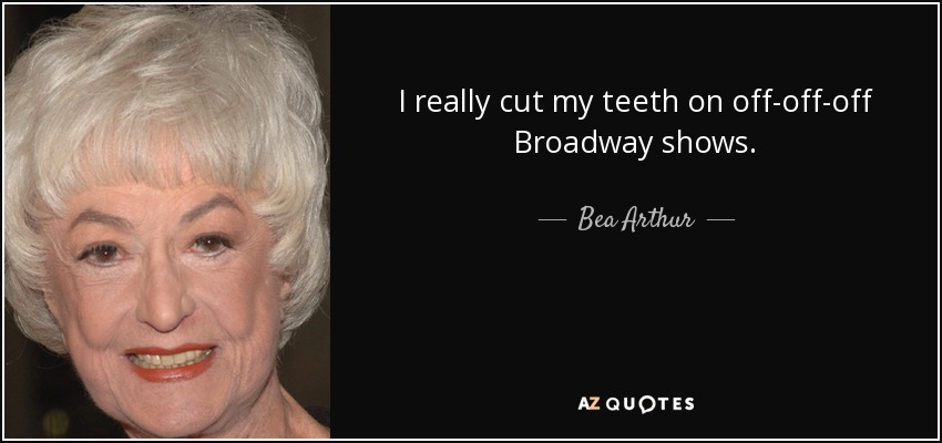 I really cut my teeth on off-off-off Broadway shows. - Bea Arthur