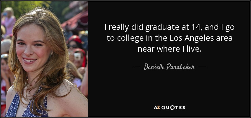 I really did graduate at 14, and I go to college in the Los Angeles area near where I live. - Danielle Panabaker