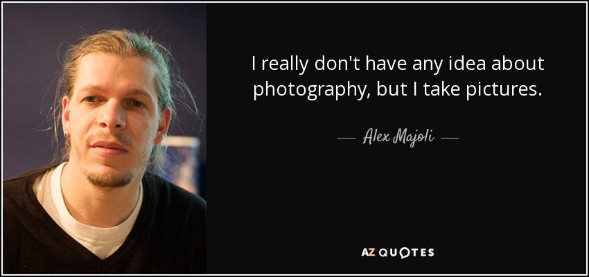 I really don't have any idea about photography, but I take pictures. - Alex Majoli
