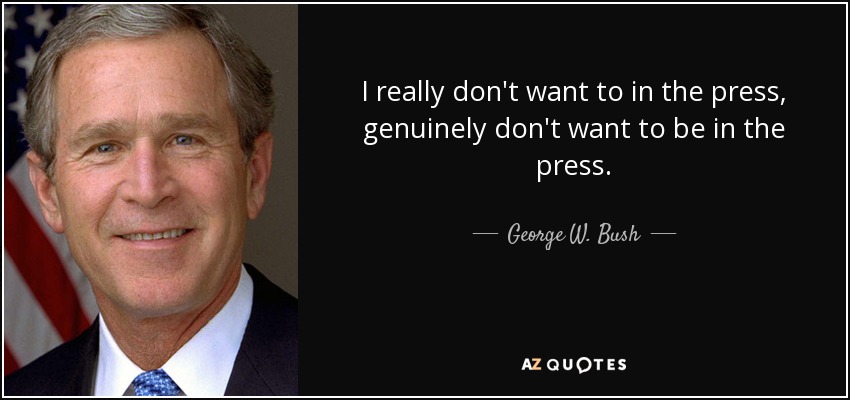 I really don't want to in the press, genuinely don't want to be in the press. - George W. Bush