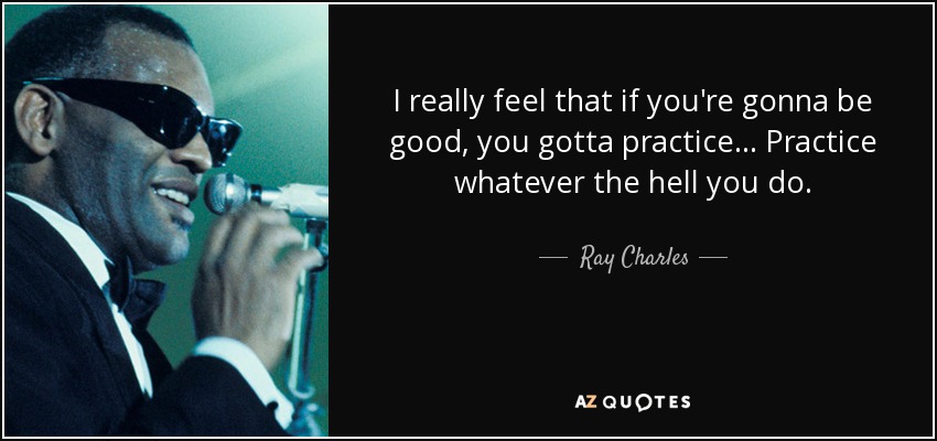 I really feel that if you're gonna be good, you gotta practice... Practice whatever the hell you do. - Ray Charles