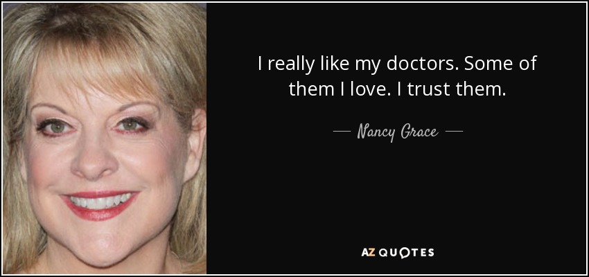 I really like my doctors. Some of them I love. I trust them. - Nancy Grace