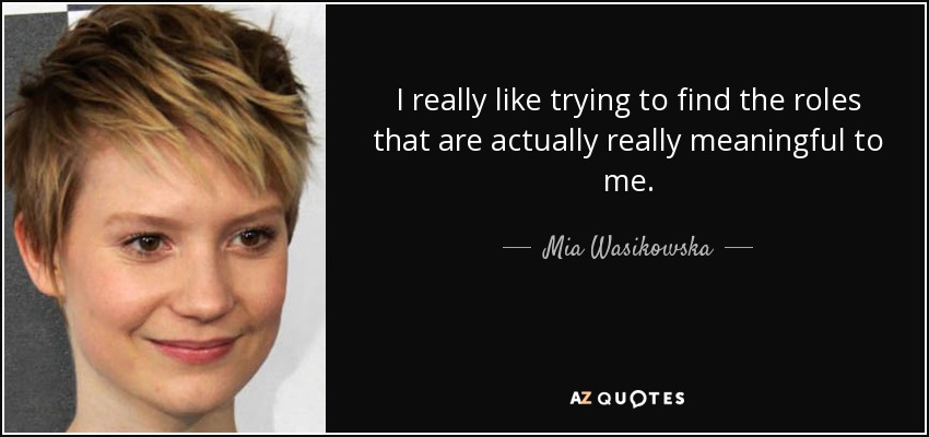 I really like trying to find the roles that are actually really meaningful to me. - Mia Wasikowska