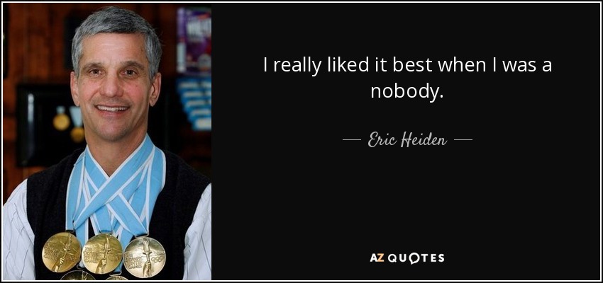 I really liked it best when I was a nobody. - Eric Heiden