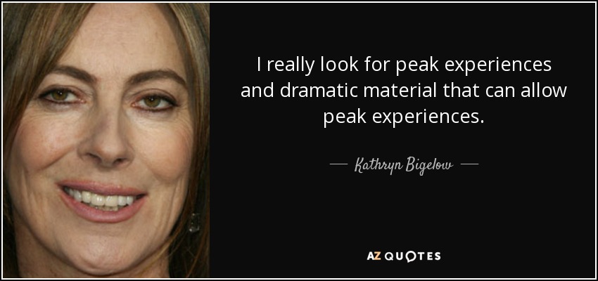 I really look for peak experiences and dramatic material that can allow peak experiences. - Kathryn Bigelow