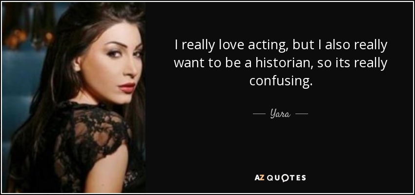 I really love acting, but I also really want to be a historian, so its really confusing. - Yara