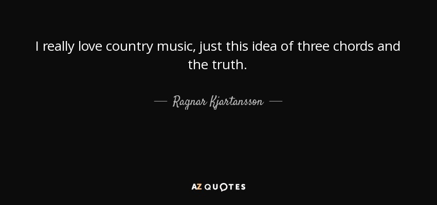 I really love country music, just this idea of three chords and the truth. - Ragnar Kjartansson