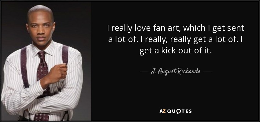 I really love fan art, which I get sent a lot of. I really, really get a lot of. I get a kick out of it. - J. August Richards