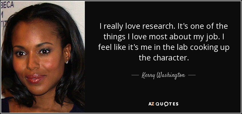 I really love research. It's one of the things I love most about my job. I feel like it's me in the lab cooking up the character. - Kerry Washington