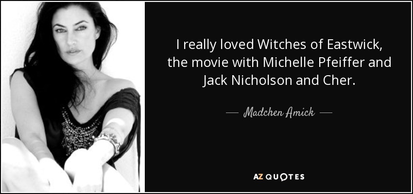 I really loved Witches of Eastwick, the movie with Michelle Pfeiffer and Jack Nicholson and Cher. - Madchen Amick