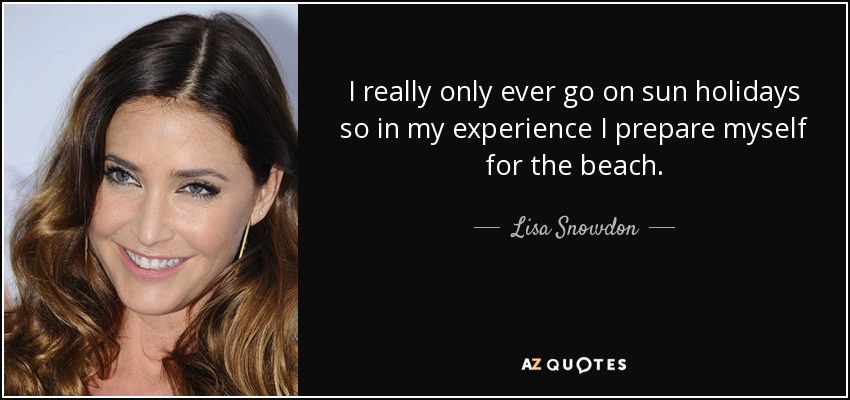 I really only ever go on sun holidays so in my experience I prepare myself for the beach. - Lisa Snowdon