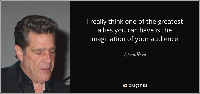 I really think one of the greatest allies you can have is the imagination of your audience. - Glenn Frey