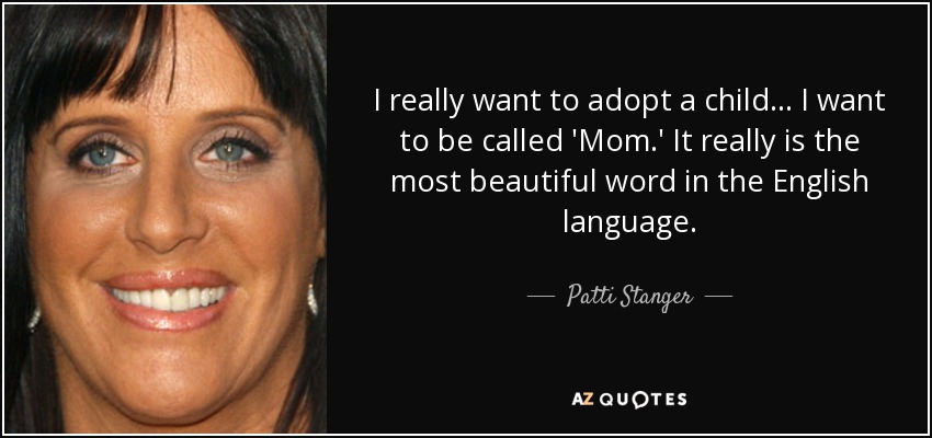 I really want to adopt a child... I want to be called 'Mom.' It really is the most beautiful word in the English language. - Patti Stanger