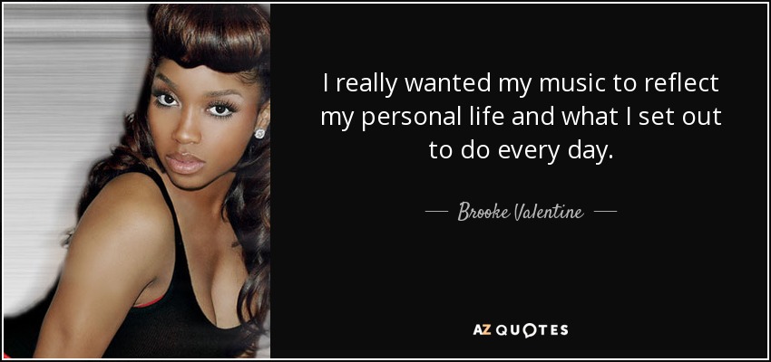 I really wanted my music to reflect my personal life and what I set out to do every day. - Brooke Valentine