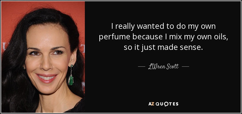 I really wanted to do my own perfume because I mix my own oils, so it just made sense. - L'Wren Scott