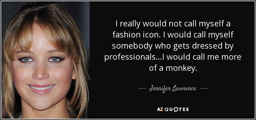 I really would not call myself a fashion icon. I would call myself somebody who gets dressed by professionals...I would call me more of a monkey. - Jennifer Lawrence