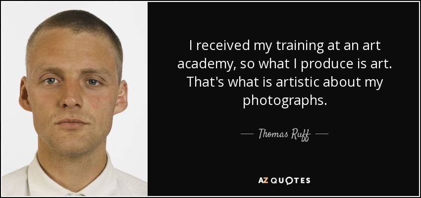 I received my training at an art academy, so what I produce is art. That's what is artistic about my photographs. - Thomas Ruff