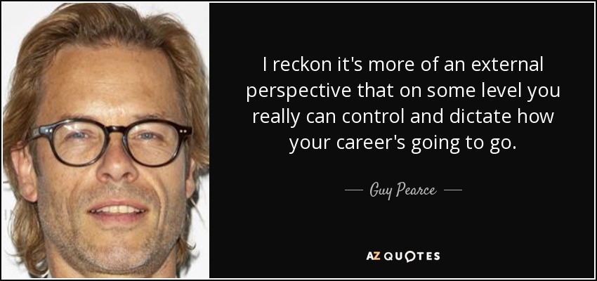 I reckon it's more of an external perspective that on some level you really can control and dictate how your career's going to go. - Guy Pearce