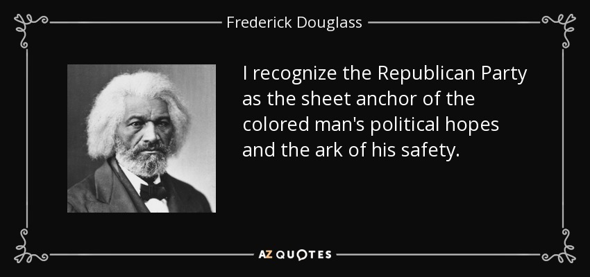 I recognize the Republican Party as the sheet anchor of the colored man's political hopes and the ark of his safety. - Frederick Douglass