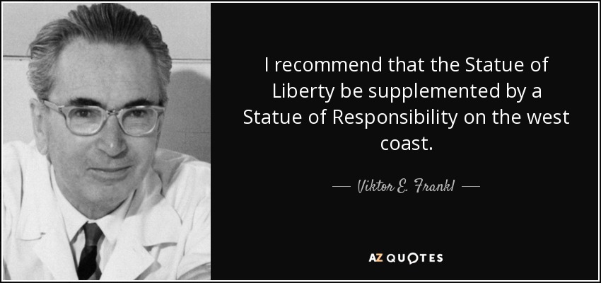 I recommend that the Statue of Liberty be supplemented by a Statue of Responsibility on the west coast. - Viktor E. Frankl