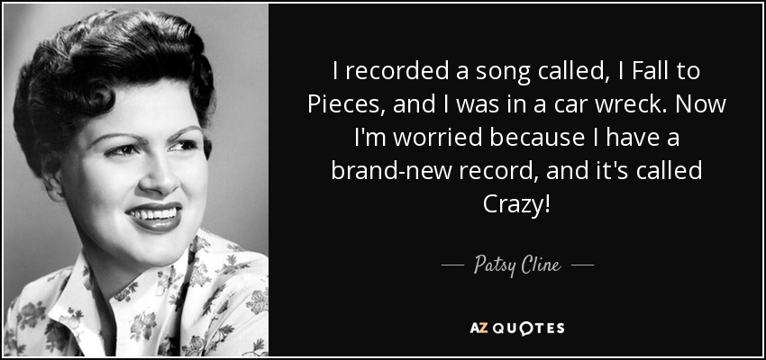 I recorded a song called, I Fall to Pieces, and I was in a car wreck. Now I'm worried because I have a brand-new record, and it's called Crazy! - Patsy Cline
