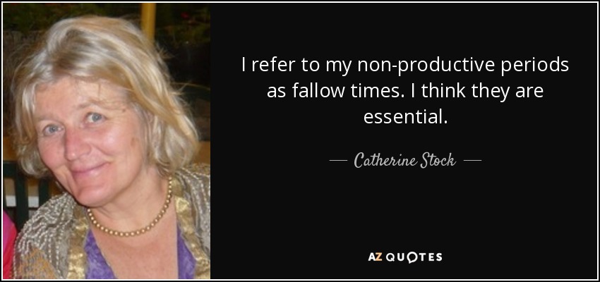 I refer to my non-productive periods as fallow times. I think they are essential. - Catherine Stock