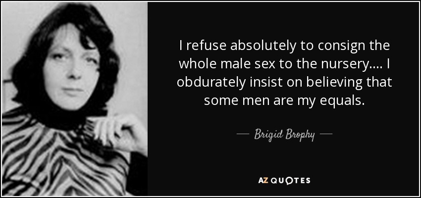 I refuse absolutely to consign the whole male sex to the nursery. ... I obdurately insist on believing that some men are my equals. - Brigid Brophy