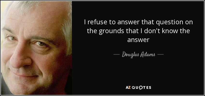 I refuse to answer that question on the grounds that I don't know the answer - Douglas Adams
